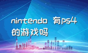 nintendo 有ps4的游戏吗（nintendo 商店里有中文游戏吗）
