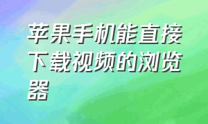 苹果手机能直接下载视频的浏览器