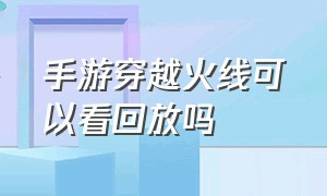 手游穿越火线可以看回放吗（穿越火线手游可以看战斗回放吗）