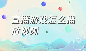 直播游戏怎么播放视频（直播游戏怎么播放视频教学）