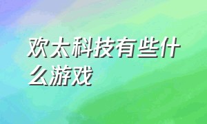 欢太科技有些什么游戏（广东欢太科技有限公司有几款游戏）