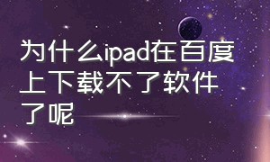 为什么ipad在百度上下载不了软件了呢（苹果ipad怎么用百度下载软件）