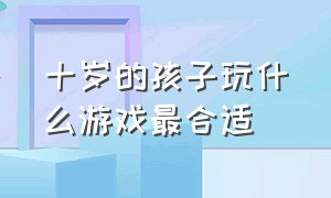 十岁的孩子玩什么游戏最合适