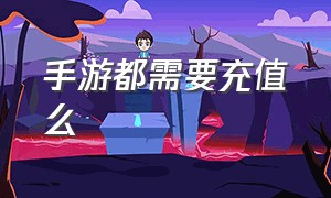 手游都需要充值么（手游都需要充值么知乎）