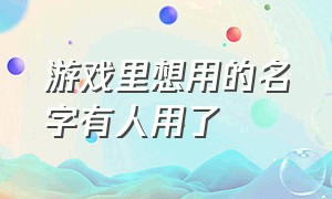 游戏里想用的名字有人用了