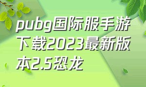 pubg国际服手游下载2023最新版本2.5恐龙