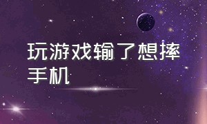 玩游戏输了想摔手机