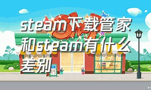 steam下载管家和steam有什么差别