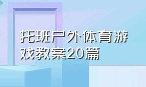 托班户外体育游戏教案20篇（托班户外体育活动教案大全40篇）