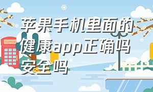 苹果手机里面的健康app正确吗安全吗（苹果手机健康app功能怎么用）