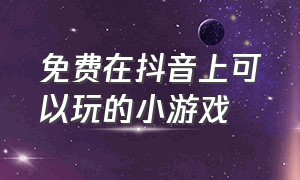 免费在抖音上可以玩的小游戏（免费的抖音小游戏可以玩的）