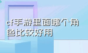 cf手游里面哪个角色比较好用