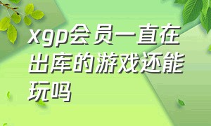 xgp会员一直在出库的游戏还能玩吗