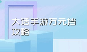 大话手游万元挡攻略（大话手游平民详细攻略图）