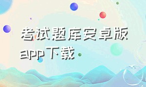 考试题库安卓版app下载