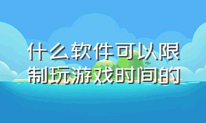 什么软件可以限制玩游戏时间的（有什么软件可以把游戏限制起来）