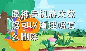 原神手机游戏数据可以清理吗怎么删除