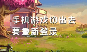 手机游戏切出去要重新登录