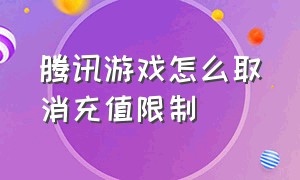 腾讯游戏怎么取消充值限制（腾讯游戏充值限制怎么打开）