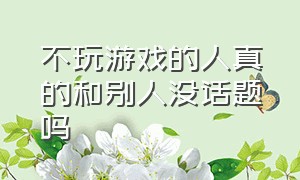 不玩游戏的人真的和别人没话题吗