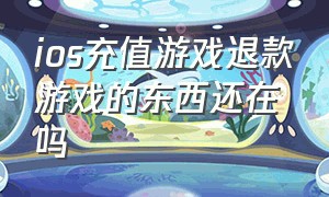 ios充值游戏退款游戏的东西还在吗