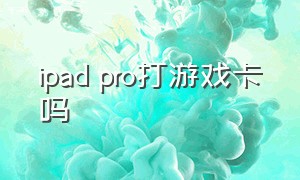 ipad pro打游戏卡吗（ipad pro打游戏卡顿怎么办）