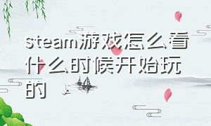 steam游戏怎么看什么时候开始玩的（steam游戏更新公告在哪看）