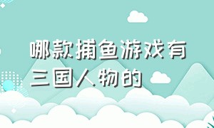 哪款捕鱼游戏有三国人物的