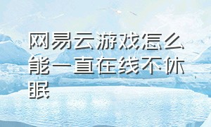 网易云游戏怎么能一直在线不休眠（网易云游戏每天免费时间会重置吗）