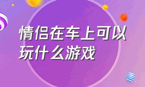 情侣在车上可以玩什么游戏