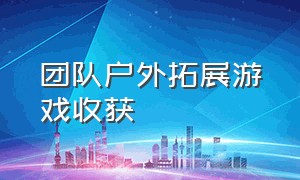 团队户外拓展游戏收获