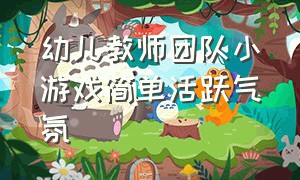 幼儿教师团队小游戏简单活跃气氛（幼儿园老师团队合作游戏活跃气氛）