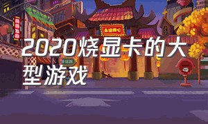 2020烧显卡的大型游戏