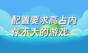 配置要求高占内存不大的游戏（内存小又不吃配置的游戏）