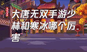 大唐无双手游少林和寒冰哪个厉害