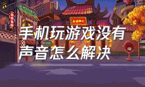 手机玩游戏没有声音怎么解决（手机玩任何游戏都没有声音怎么办）