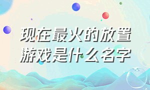 现在最火的放置游戏是什么名字（挂机放置类游戏排行榜前十）