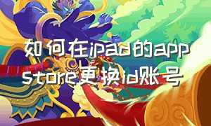 如何在ipad的appstore更换id账号（ipad appstore怎么切换账号）