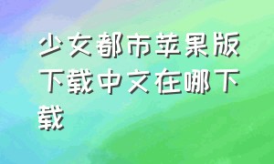 少女都市苹果版下载中文在哪下载（少女都市苹果怎么下载解锁版最新）