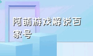 阿萌游戏解说百家号