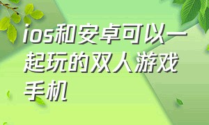 ios和安卓可以一起玩的双人游戏手机