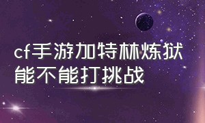 cf手游加特林炼狱能不能打挑战（cf手游加特林炼狱和加特林堡垒哪个好）