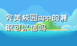 完美校园app的兼职可以信吗（完美校园app）