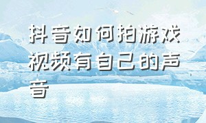 抖音如何拍游戏视频有自己的声音（抖音拍游戏怎么把声音录进去）