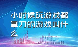 小时候玩游戏都拿刀的游戏叫什么