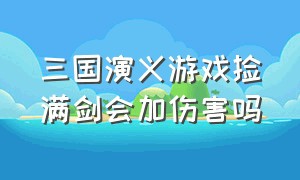 三国演义游戏捡满剑会加伤害吗（三国演义游戏毒箭怎么拿）