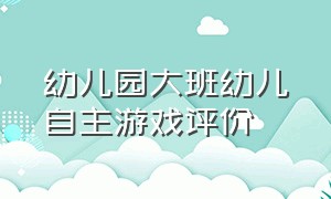 幼儿园大班幼儿自主游戏评价（大班幼儿在园自主游戏评语）