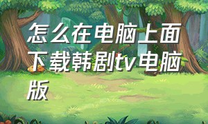 怎么在电脑上面下载韩剧tv电脑版