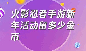 火影忍者手游新年活动留多少金币