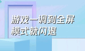 游戏一调到全屏模式就闪退